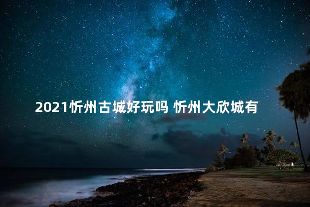 2021忻州古城好玩吗 忻州大欣城有什么好玩的